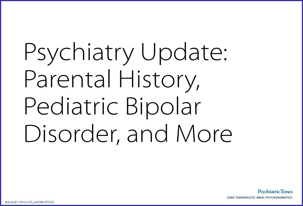 Psychiatry Update: Parental History, Pediatric Bipolar Disorder, and More
