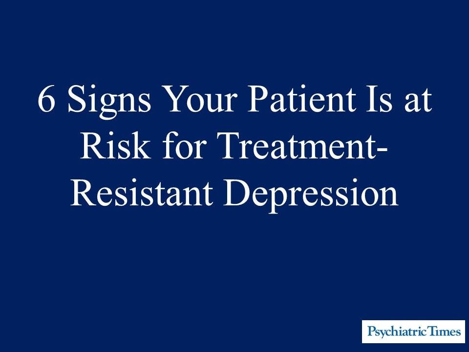 6 Signs Your Patient Is at Risk for Treatment-Resistant Depression