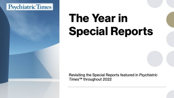 Revisiting the Special Reports featured in Psychiatric Times throughout 2022.