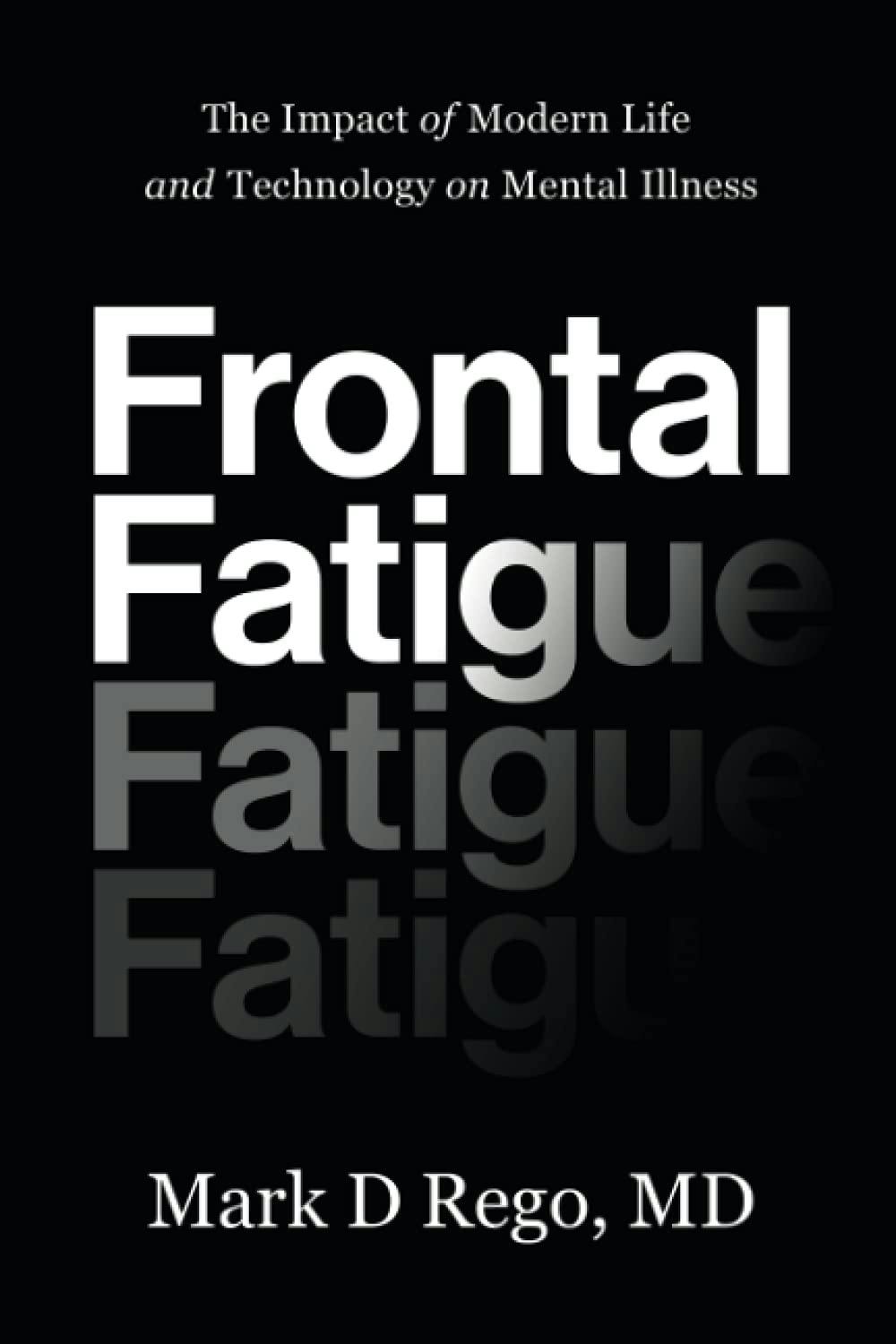 Frontal Fatigue. The Impact of Modern Life and Technology on Mental Illness by Mark D. Rego, MD