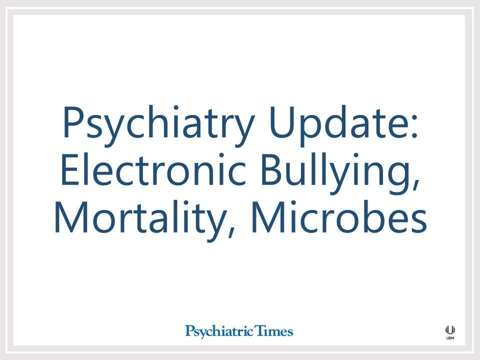 Psychiatry Update: Electronic Bullying, Mortality, Microbes